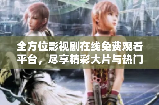 全方位影视剧在线免费观看平台，尽享精彩大片与热门剧集