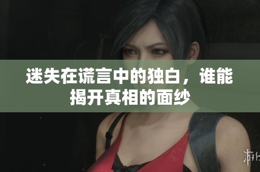 迷失在谎言中的独白，谁能揭开真相的面纱