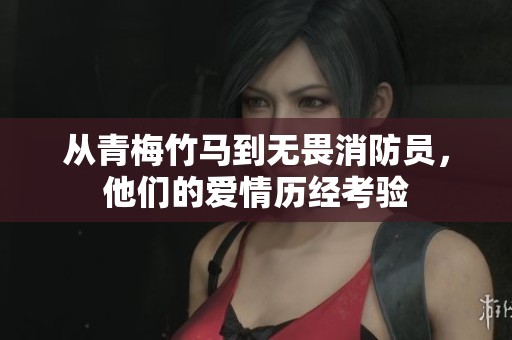 从青梅竹马到无畏消防员，他们的爱情历经考验