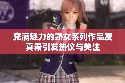 充满魅力的熟女系列作品友真希引发热议与关注