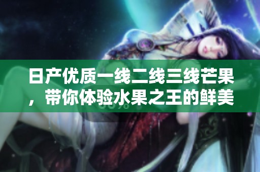 日产优质一线二线三线芒果，带你体验水果之王的鲜美滋味