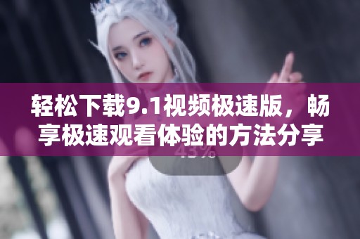 轻松下载9.1视频极速版，畅享极速观看体验的方法分享