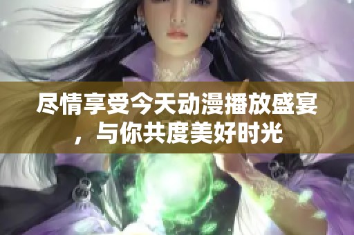 尽情享受今天动漫播放盛宴，与你共度美好时光
