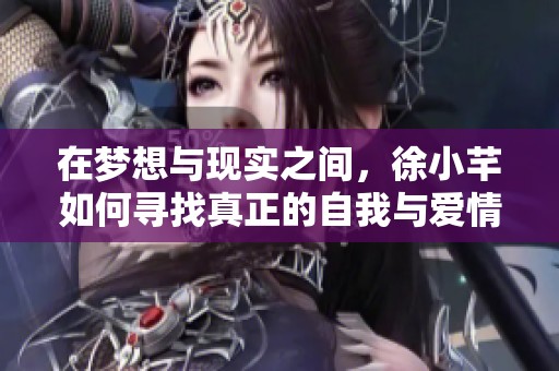 在梦想与现实之间，徐小芊如何寻找真正的自我与爱情