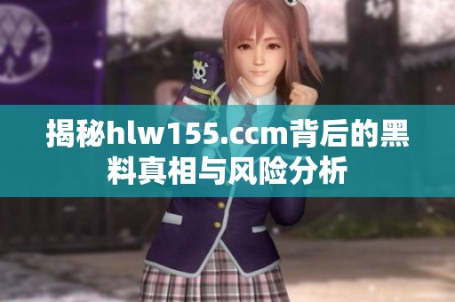揭秘hlw155.ccm背后的黑料真相与风险分析