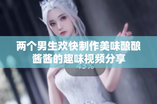 两个男生欢快制作美味酿酿酱酱的趣味视频分享