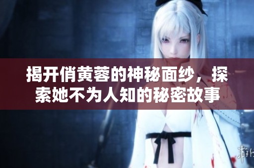 揭开俏黄蓉的神秘面纱，探索她不为人知的秘密故事