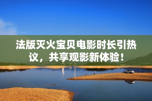 法版灭火宝贝电影时长引热议，共享观影新体验！