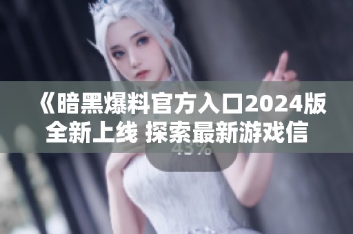 《暗黑爆料官方入口2024版全新上线 探索最新游戏信息》