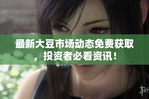 最新大豆市场动态免费获取，投资者必看资讯！