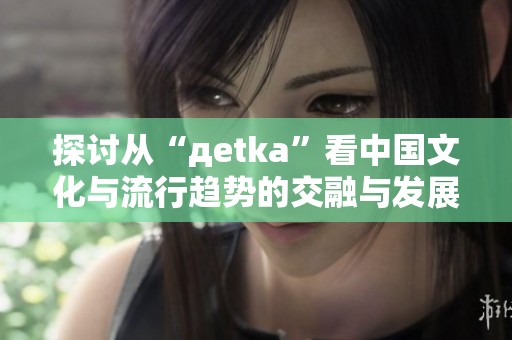 探讨从“дetka”看中国文化与流行趋势的交融与发展