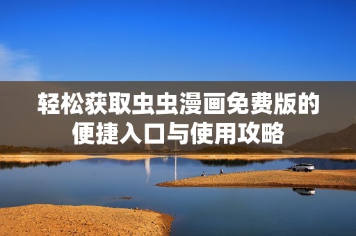 轻松获取虫虫漫画免费版的便捷入口与使用攻略