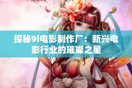 探秘9i电影制作厂：新兴电影行业的璀璨之星