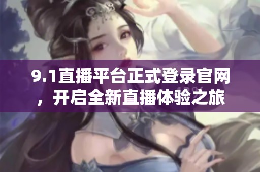 9.1直播平台正式登录官网，开启全新直播体验之旅