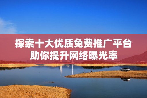 探索十大优质免费推广平台助你提升网络曝光率
