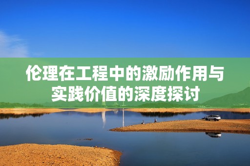 伦理在工程中的激励作用与实践价值的深度探讨