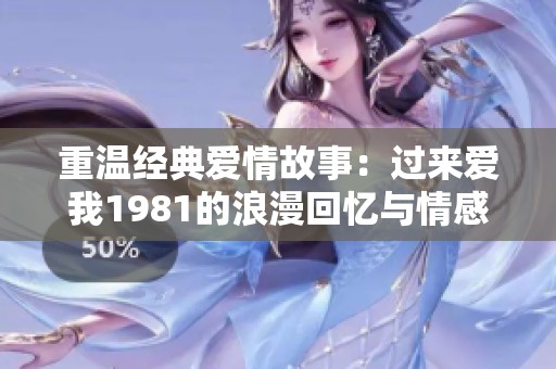 重温经典爱情故事：过来爱我1981的浪漫回忆与情感纠葛