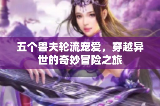 五个兽夫轮流宠爱，穿越异世的奇妙冒险之旅