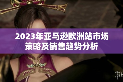 2023年亚马逊欧洲站市场策略及销售趋势分析