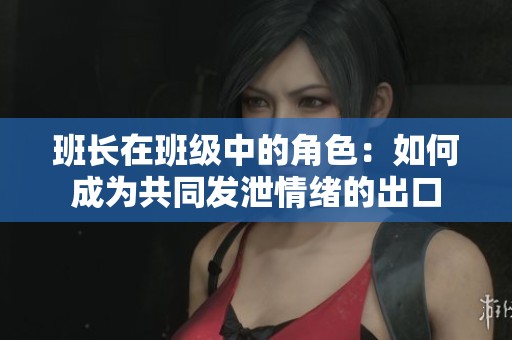 班长在班级中的角色：如何成为共同发泄情绪的出口