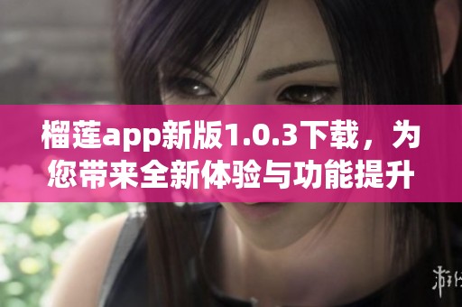 榴莲app新版1.0.3下载，为您带来全新体验与功能提升
