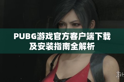 PUBG游戏官方客户端下载及安装指南全解析