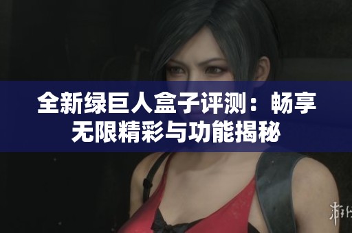 全新绿巨人盒子评测：畅享无限精彩与功能揭秘
