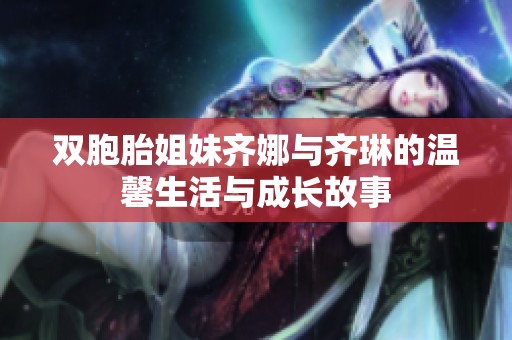 双胞胎姐妹齐娜与齐琳的温馨生活与成长故事