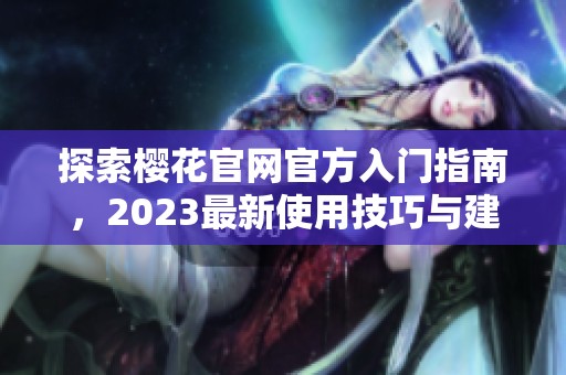 探索樱花官网官方入门指南，2023最新使用技巧与建议