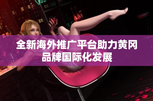 全新海外推广平台助力黄冈品牌国际化发展