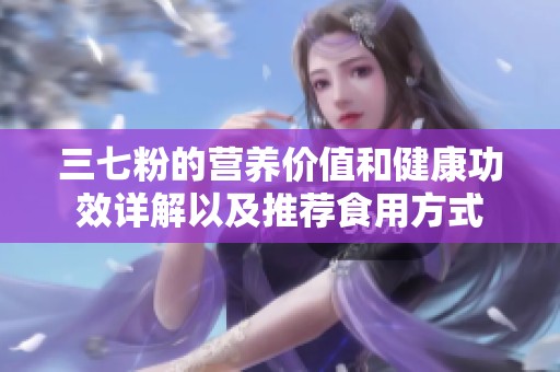 三七粉的营养价值和健康功效详解以及推荐食用方式