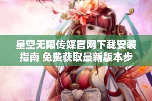 星空无限传媒官网下载安装指南 免费获取最新版本步骤详解