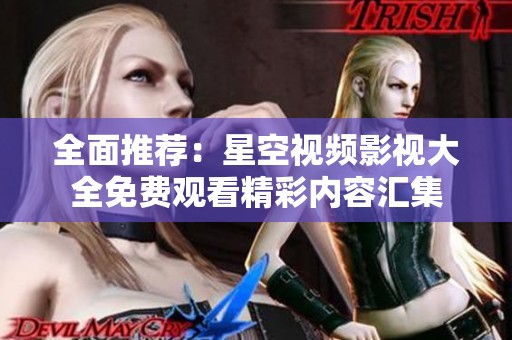 全面推荐：星空视频影视大全免费观看精彩内容汇集