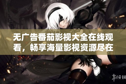无广告番茄影视大全在线观看，畅享海量影视资源尽在掌握