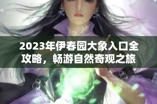 2023年伊春园大象入口全攻略，畅游自然奇观之旅