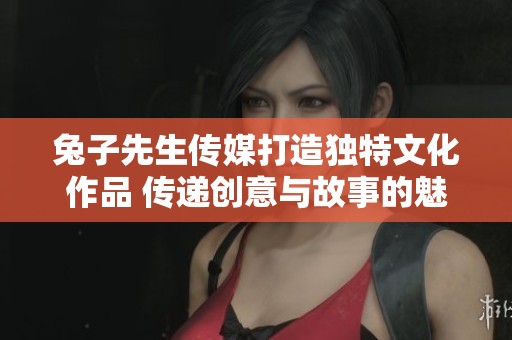 兔子先生传媒打造独特文化作品 传递创意与故事的魅力