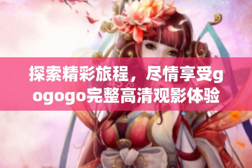 探索精彩旅程，尽情享受gogogo完整高清观影体验