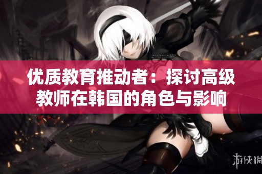 优质教育推动者：探讨高级教师在韩国的角色与影响