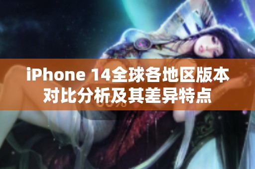 iPhone 14全球各地区版本对比分析及其差异特点
