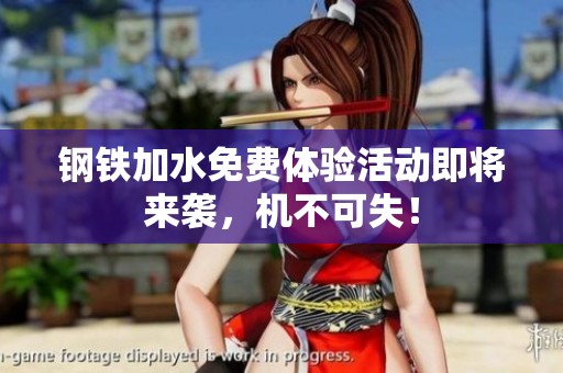 钢铁加水免费体验活动即将来袭，机不可失！