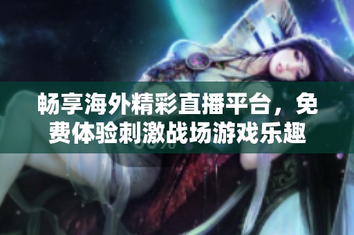 畅享海外精彩直播平台，免费体验刺激战场游戏乐趣