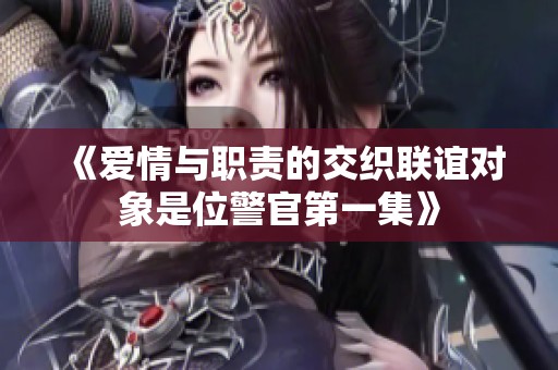 《爱情与职责的交织联谊对象是位警官第一集》