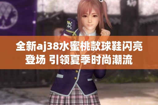 全新aj38水蜜桃款球鞋闪亮登场 引领夏季时尚潮流