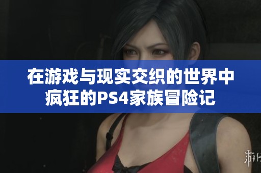 在游戏与现实交织的世界中疯狂的PS4家族冒险记