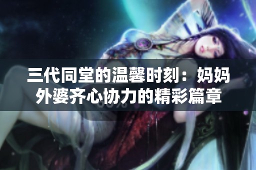 三代同堂的温馨时刻：妈妈外婆齐心协力的精彩篇章
