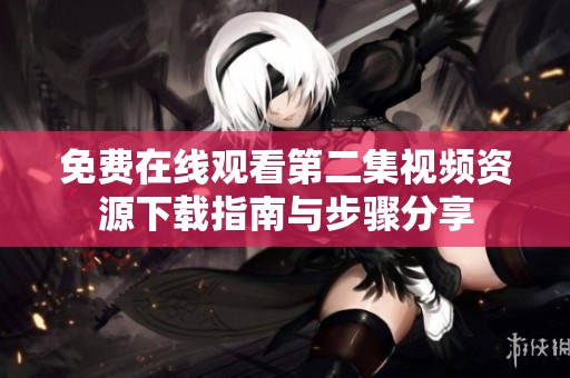 免费在线观看第二集视频资源下载指南与步骤分享