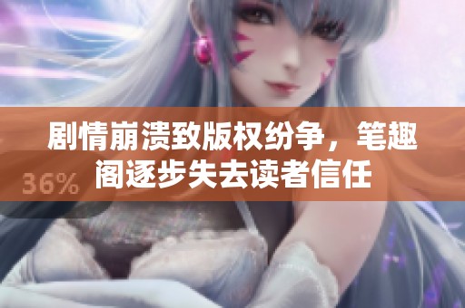剧情崩溃致版权纷争，笔趣阁逐步失去读者信任