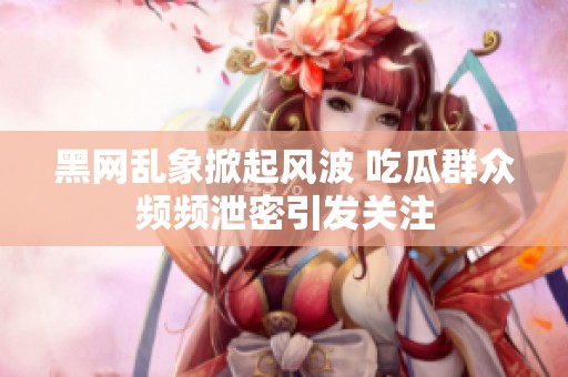 黑网乱象掀起风波 吃瓜群众频频泄密引发关注