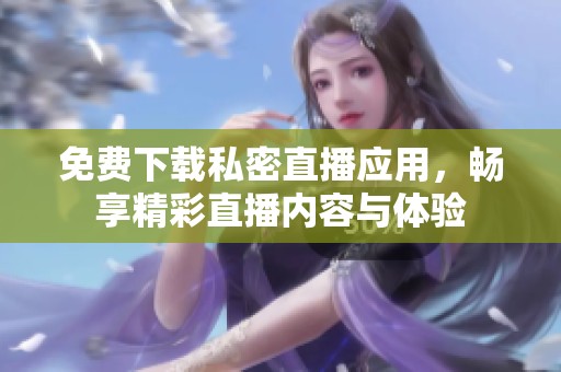 免费下载私密直播应用，畅享精彩直播内容与体验