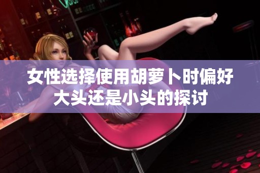 女性选择使用胡萝卜时偏好大头还是小头的探讨